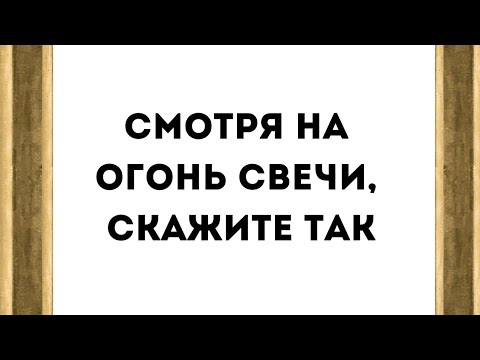 Смотря на огонь свечи, скажите так.