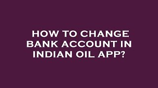 How to change bank account in indian oil app?