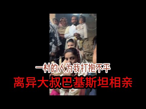 中国离异大叔，巴基斯坦相亲之路，一村的人打抱不平，一波三折，很无奈 #山东小汉 #巴基斯坦相亲 #相亲之路