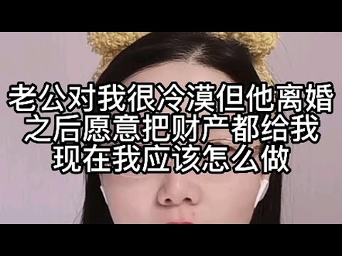 老公对我很冷漠，但她离婚之后愿意把财产都给我，现在我应该怎么做？