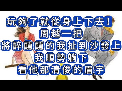 玩夠了就從身上下去！周越一把將醉醺醺的我扯到沙發上，我順勢躺下，看他那清俊的眉宇