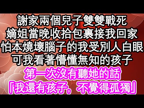 謝家兩個兒子雙雙戰死，嫡姐當晚收拾包裹接我回家，怕本就燒壞腦子的我受了別人白眼，可我看著懵懂無知的孩子，第一次沒有聽她的話，「我還有孩子，不覺得孤獨」| #為人處世#生活經驗#情感故事#養老#退休