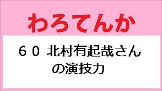 わろてんか 60話 北村有起哉さんの演技力