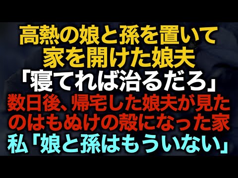 【スカッとする話】高熱の娘と孫を置いて家を開けた娘夫…「寝てれば治るだろ」数日後、帰宅した娘夫が見たのはもぬけの殻になった家…私「娘と孫はもういない」【修羅場】