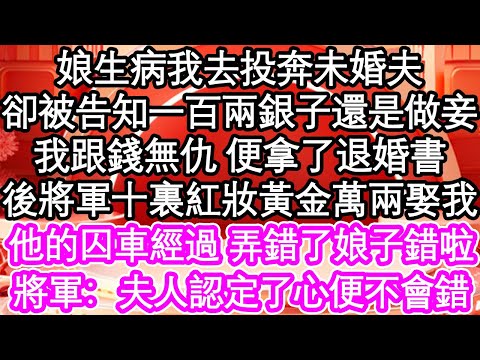 娘生病我去投奔未婚夫，卻被告知一百兩銀子還是做妾，我跟錢無仇 便拿了退婚書，後將軍十裏紅妝黃金萬兩娶我，他的囚車經過 弄錯了娘子錯啦，將軍：夫人認定了心便不會錯| #為人處世#生活經驗#情感故事#養老