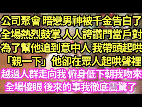 公司聚會 暗戀男神被千金告白了，全場熱烈鼓掌 人人誇讚門當戶對，為了幫他追到意中人 我帶頭起哄「親一下」他卻在眾人起哄聲裡，越過人群走向我 俯身低下朝我吻來，全場傻眼後來我徹底震驚#甜寵#小說#霸總