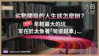 EP526 #劣勢開局 的人生該怎麼辦？（下）年輕最大的坑，常在於太急著「#彎道超車 」...｜大人的Small Talk