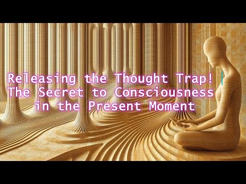 Releasing the Thought Trap! The Secret to Consciousness in the Present Moment