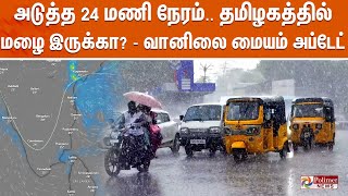 அடுத்த 24 மணி நேரம்.. தமிழகத்தில் மழை இருக்கா? - வானிலை மையம் அப்டேட் | Rain Update | TN