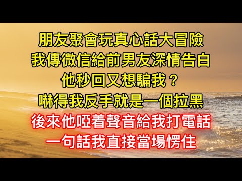 朋友聚會玩真心話大冒險，我傳微信給前男友深情告白，他秒回又想騙我？，嚇得我反手就是一個拉黑，後來他啞着聲音給我打電話，一句話我直接當場愣住