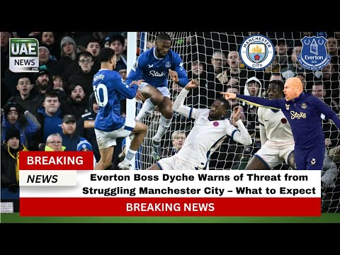 Everton Boss Dyche Warns of Threat from Struggling Manchester City – What to Expect