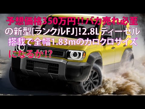 予想価格350万円!!　バカ売れ必至の新型[ランクルFJ]！　2.8Lディーゼル搭載で全幅1.83mのカロクロサイズになるか!?