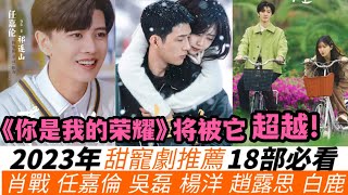 2023年甜寵劇18部必看推薦！白鹿&王鶴棣《以愛為營》，肖戰&白百何《驕陽伴我》，任嘉倫&楊穎《暮色心約》！還有吳磊，趙露思，楊洋等主演甜寵劇通通都逃不掉！兩部將超越《妳是我的榮耀》！