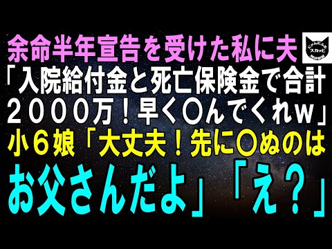 【スカッとする話】余命半年宣告を受けた私に夫「入院給付と死亡保険で2000万か～！早く〇んでくれよｗ」小6娘「大丈夫！先に〇ぬのはお父さんだよ」夫「え？」【修羅場】