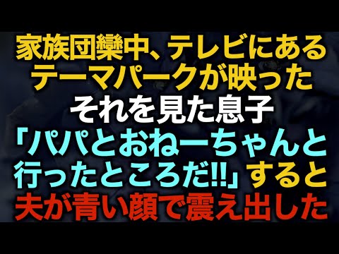 【スカッとする話】家族団欒中、テレビにあるテーマパークが映ったそれを見た息子「パパとおねーちゃんと行ったところだ！！」すると夫が青い顔で震え出した…【修羅場】