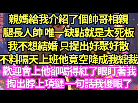 親媽給我介紹了個帥哥相親，腿長人帥 唯一缺點就是太死板，我不想結婚 只提出好聚好散，不料隔天上班他竟空降成我總裁，歡迎會上他卻盯著我紅了眼:兒時你還說要嫁給我的 下一幕我傻眼了#甜寵#灰姑娘#霸道總裁