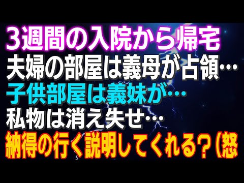 【スカッとする話】3週間の入院から帰宅 夫婦の部屋は義母が占領…子供部屋は義妹が…私物は消え失せ…納得の行く説明してくれる？（怒⇒結果