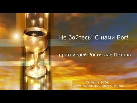 Не бойтесь! С нами Бог!  Слово отца Ростислава, 24 марта 2024г