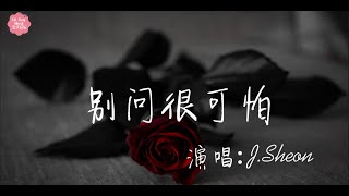 别问很可怕 - J.Sheon （完整版）[ 哎为何你的密秘不删，哎现在已经麻痹无感，到底是怎样，别问很可怕 ] 歌词