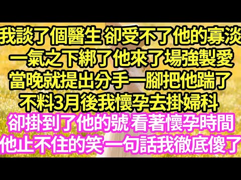 我談了個醫生 卻受不了他的寡淡,一氣之下綁了他來了場強製愛,當晚就提出分手一腳把他踹了,不料3月後我懷孕去掛婦科,卻掛到了他的號 看著懷孕時間他止不住的笑 一句話我徹底傻了#甜寵#小說#霸總