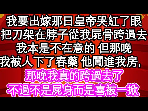 我要出嫁那日皇帝哭紅了眼，把刀架在脖子從我屍骨跨過去，我本是不在意的 但那晚，我被人下了春藥 他闖進我房，那晚我真的跨過去了，不過不是屍身而是喜被一掀 | #為人處世#生活經驗#情感故事#養老#退休