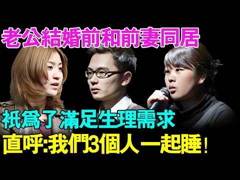 老公结婚前和前妻同居,称只为了满足生理需求,现场更是炸裂发言：我们3个人可以一起睡！【幸福调解室】