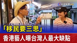 「移民要三思」 香港藝人曝台灣人最大缺點