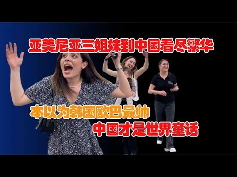 亚美尼亚三姐妹到中国看尽繁华！原来中国才是世界童话