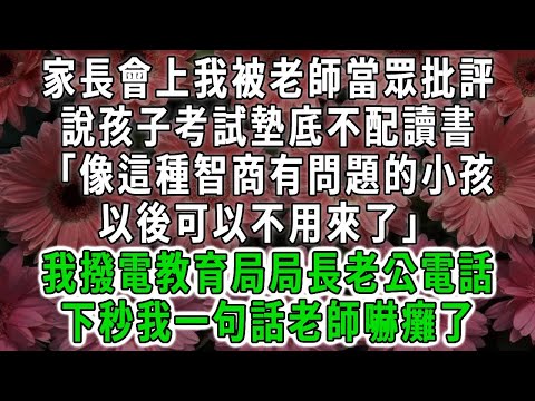 家長會上我被老師當眾批評，說孩子考試墊底不配讀書「像這種智商有問題的小孩，以後可以不用來了」我撥電教育局局長老公電話，下秒我一句話老師嚇癱了#荷上清風#爽文