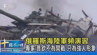 俄羅斯海陸軍頻演習 專家:普欽不為開戰 只為強人形象｜十點不一樣20220122