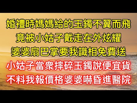 婚禮時媽媽給的玉鐲不翼而飛，竟被小姑子戴走在外炫耀，婆婆扇巴掌要我識相免費送，小姑子當衆摔碎玉鐲說便宜貨，不料我報價格婆婆嚇昏進醫院