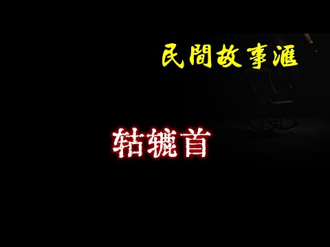 【民间故事】轱辘首  | 民间奇闻怪事、灵异故事、鬼故事、恐怖故事