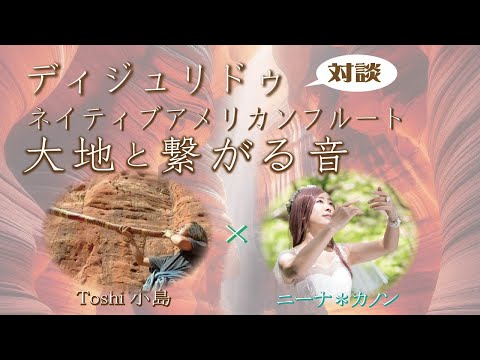 大地と繋がる　ディジュリドゥ　ネイティヴアメリカンフルート　Toshi小島さん対談