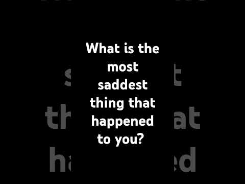 What is the most saddest thing that happened to you?