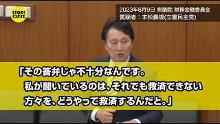 【国会中継】衆議院 財務金融委員会 末松義規議員（2023年6月9日）「その答弁じゃ不十分なんです。私が聞いているのは、それでも救済できない方々を、どうやって救済するんだと。」