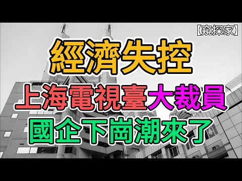 經濟失控，上海電視臺大裁員，國企下崗潮來了！高鐵飛機老百姓坐不起了！遍地形象工程，上海市區一片蕭條，史上最慘經濟狀況還沒到嗎？ | 窺探家【爆料频道】