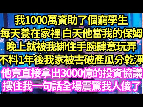 我1000萬資助了個窮學生在身邊，每天養在家裡 白天他當我的保姆晚上就被我綁住手腕肆意玩弄不料1年後我家被害破產瓜分乾淨，他竟直接拿出3000億的投資協議摟住我一句話全場震驚我人傻了#甜寵#小說#霸總