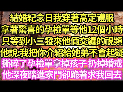 結婚紀念日我穿著高定禮服，拿著驚喜的孕檢單等他12個小時，只等到小三發來他倆交纏的視頻，他說:我把你介紹給她弟不會起疑，撕碎了孕檢單拿掉孩子 扔掉婚戒，他深夜踏進家門卻跪著求我回去#甜寵#小說#霸總