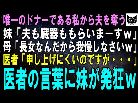 【スカッとする話】唯一のドナーである私から夫を奪った妹「夫も臓器ももらいまーすｗ」母「お姉ちゃんなんだから我慢しなさいｗ」医者「あの、大変申し上げにくいのですが…」医者の言葉に妹が発狂ｗ【修羅場】