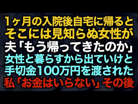 【スカッとする話】１ヶ月の入院後自宅に帰るとそこには見知らぬ女性が…夫「もう帰ってきたのか」女性と暮らすから出ていけと手切金100万円を渡された私「お金はいらない」その後【修羅場】