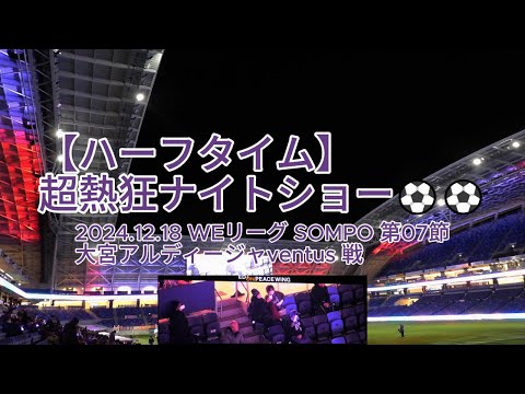 【ハーフタイム】 超熱狂ナイトショー⚽️⚽️ 2024.12.18 #WEリーグ #SOMPO 第07節 #大宮アルディージャventus 戦