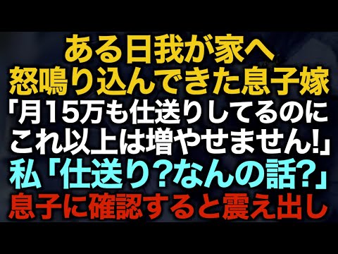 【スカッとする話】ある日我が家へ怒鳴り込んできた息子嫁「月15万も仕送りしてるのにこれ以上は増やせません！」私「仕送り？なんの話？」息子に確認すると震え出し…【修羅場】