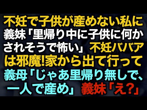 【スカッとする話】不妊で子供が産めない私に義妹「里帰り中に子供に何かされそうで怖い」不妊ババアは邪魔！家から出て行って→義母「じゃあ里帰り無しで、一人で産め」義妹「え？」【修羅場】