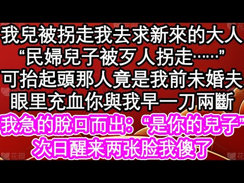 我兒被拐走我去求新來的大人，“民婦兒子被歹人拐走……”可抬起頭那人竟是我前未婚夫，眼里充血你與我早一刀兩斷，我急的脫口而出：“是你的兒子”次日醒来两张脸我傻了| #為人處世#生活經驗#情感故事#養老