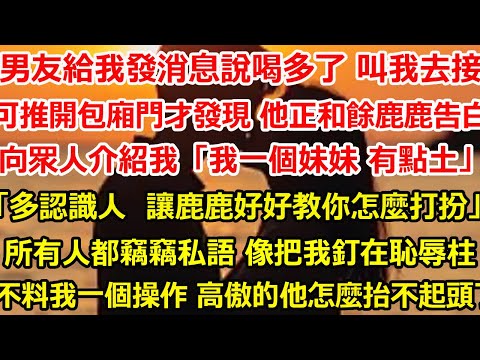 男友給我發消息說喝多了 叫我去接，   可推開包廂門才發現 他正和餘鹿鹿告白，向眾人介紹我「這是我一個妹妹 有點土」 「多認識點人  讓鹿鹿好好教你怎麼打扮。」 所有人都竊竊私語#爽文 #大女主#情感