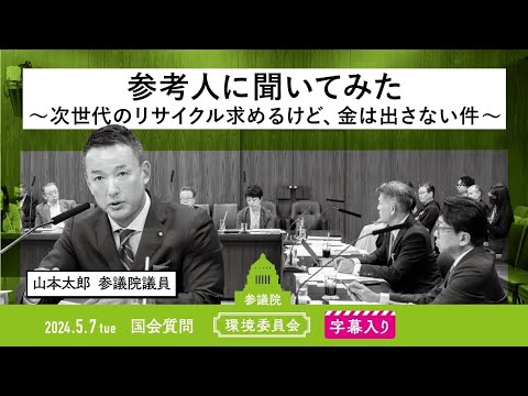 山本太郎【参考人に聞いてみた 〜次世代のリサイクル 求めるけど、金は出さない件〜】 2024.5.7 環境委員会 字幕入りフル