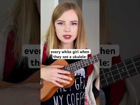 Every White Girl When They See A Ukulele: