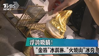 浮誇吸睛！　「金箔」冰淇淋.「火燒山」冰正夯