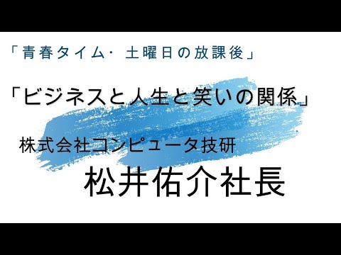 「青春タイム・土曜日の放課後」第9回目 「ビジネスと人生と笑いの関係」コンピュータ技研 松井社長インタビュー動画