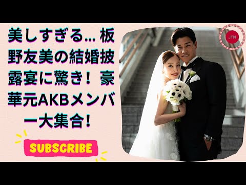 板野友美、ついに披露！豪華すぎる結婚披露宴と絶品ウェディングドレス姿 元AKBメンバーも勢揃い！